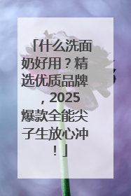 什么洗面奶好用？精选优质品牌，2025爆款全能尖子生放心冲！